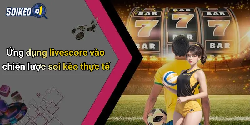 Ứng dụng livescore vào chiến lược soi kèo thực tế